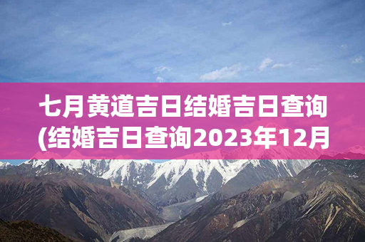 七月黄道吉日结婚吉日查询(结婚吉日查询2023年12月黄道吉日)