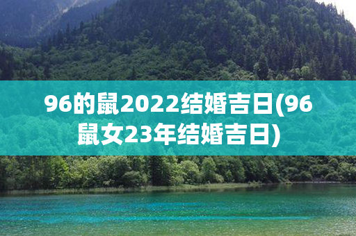 96的鼠2022结婚吉日(96鼠女23年结婚吉日)