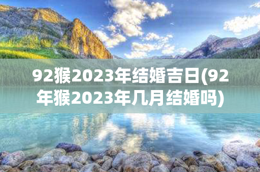 92猴2023年结婚吉日(92年猴2023年几月结婚吗)