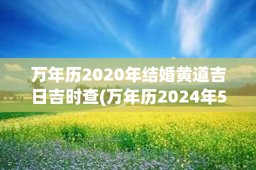 万年历2020年结婚黄道吉日吉时查(万年历2024年5月黄道吉日结婚)