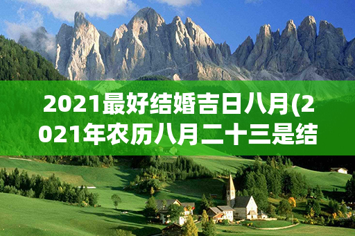 2021最好结婚吉日八月(2021年农历八月二十三是结婚吉日吗)