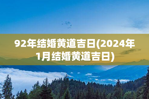 92年结婚黄道吉日(2024年1月结婚黄道吉日)