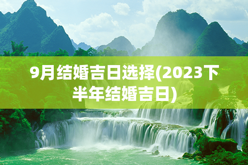 9月结婚吉日选择(2023下半年结婚吉日)