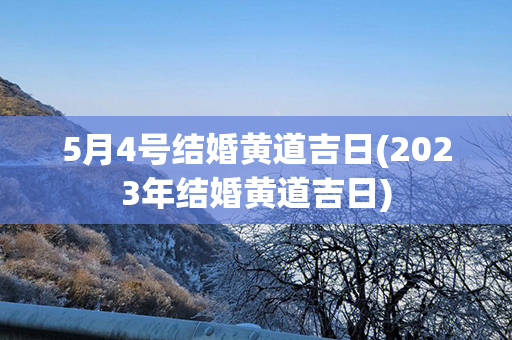 5月4号结婚黄道吉日(2023年结婚黄道吉日)