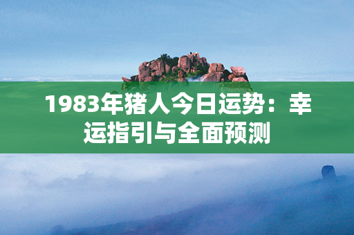 1983年猪人今日运势：幸运指引与全面预测