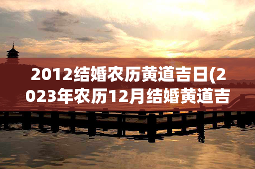 2012结婚农历黄道吉日(2023年农历12月结婚黄道吉日)