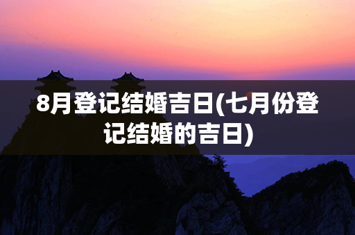 8月登记结婚吉日(七月份登记结婚的吉日)