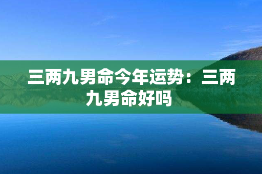 三两九男命今年运势：三两九男命好吗 