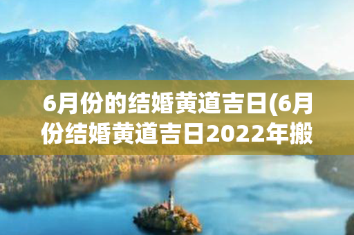 6月份的结婚黄道吉日(6月份结婚黄道吉日2022年搬家)