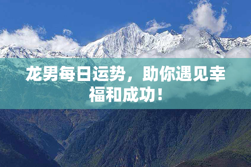 龙男每日运势，助你遇见幸福和成功！