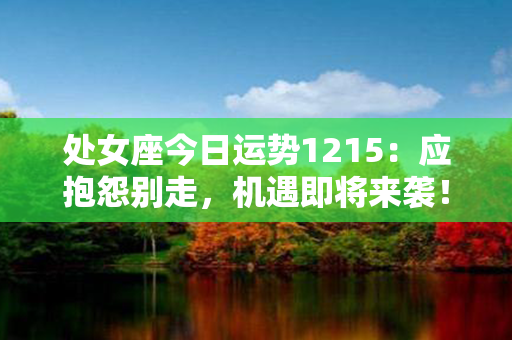 处女座今日运势1215：应抱怨别走，机遇即将来袭！