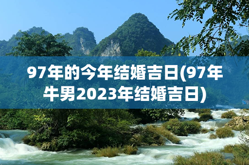 97年的今年结婚吉日(97年牛男2023年结婚吉日)