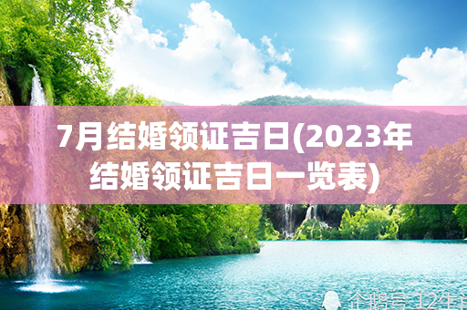 7月结婚领证吉日(2023年结婚领证吉日一览表)