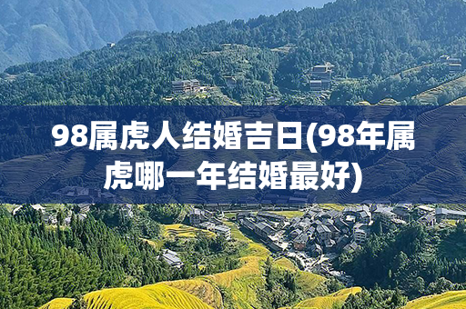 98属虎人结婚吉日(98年属虎哪一年结婚最好)