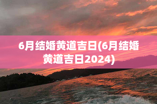 6月结婚黄道吉日(6月结婚黄道吉日2024)