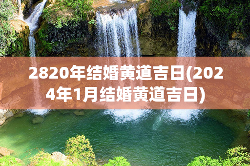 2820年结婚黄道吉日(2024年1月结婚黄道吉日)