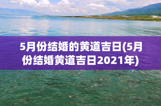 5月份结婚的黄道吉日(5月份结婚黄道吉日2021年)