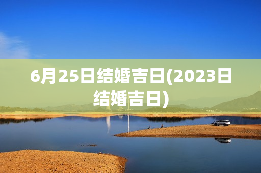 6月25日结婚吉日(2023日结婚吉日)