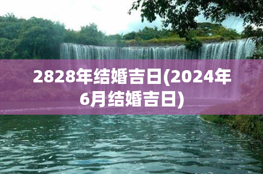 2828年结婚吉日(2024年6月结婚吉日)