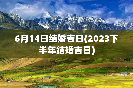 6月14日结婚吉日(2023下半年结婚吉日)