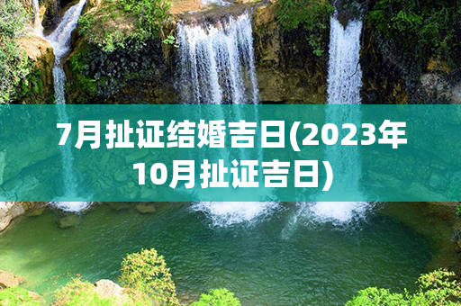 7月扯证结婚吉日(2023年10月扯证吉日)