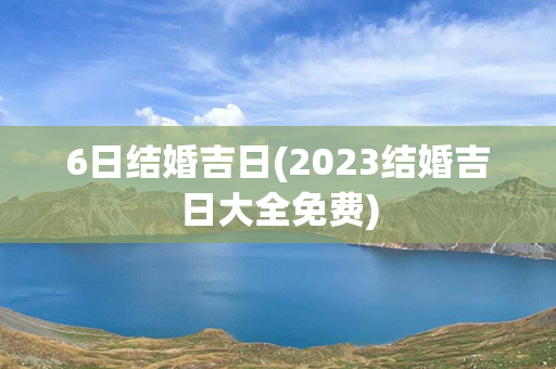 6日结婚吉日(2023结婚吉日大全免费)