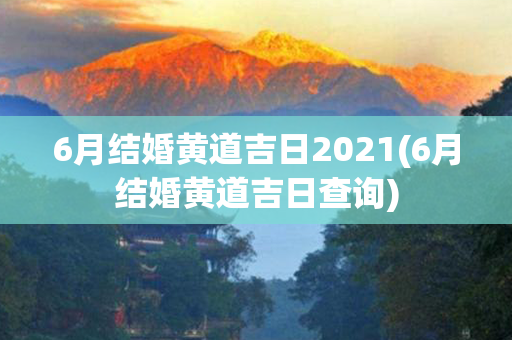 6月结婚黄道吉日2021(6月结婚黄道吉日查询)