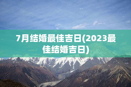 7月结婚最佳吉日(2023最佳结婚吉日)