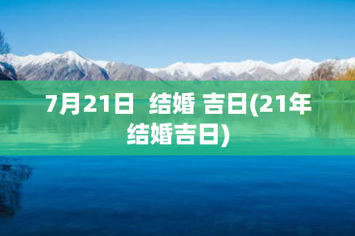 7月21日  结婚 吉日(21年结婚吉日)