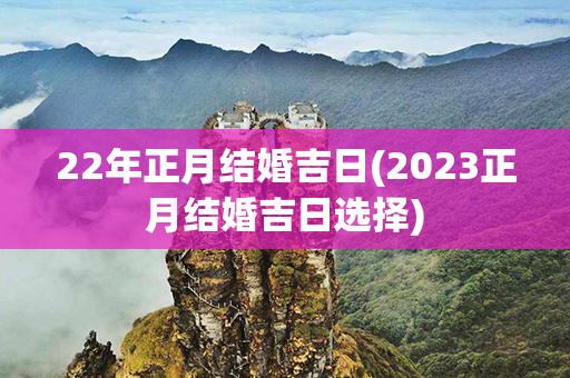 22年正月结婚吉日(2023正月结婚吉日选择)