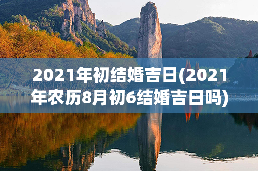 2021年初结婚吉日(2021年农历8月初6结婚吉日吗)