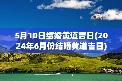 5月10日结婚黄道吉日(2024年6月份结婚黄道吉日)