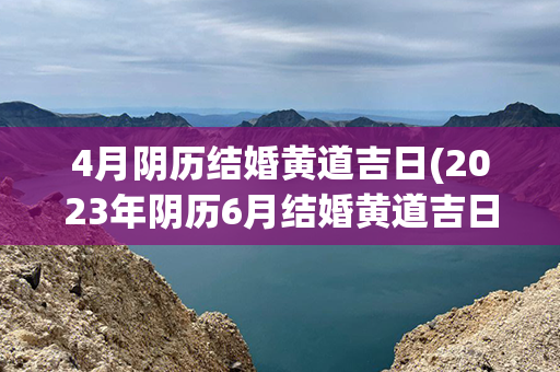 4月阴历结婚黄道吉日(2023年阴历6月结婚黄道吉日)