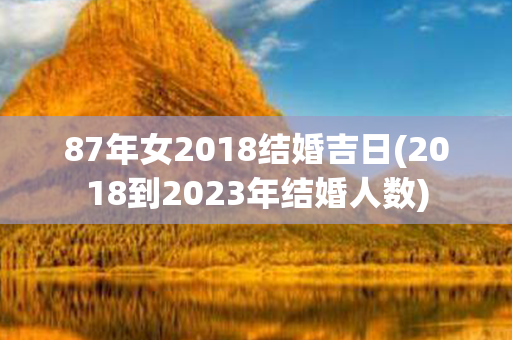 87年女2018结婚吉日(2018到2023年结婚人数)