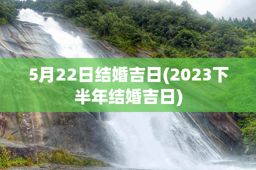 5月22日结婚吉日(2023下半年结婚吉日)