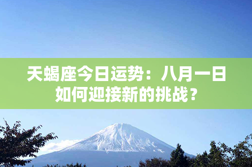 天蝎座今日运势：八月一日如何迎接新的挑战？