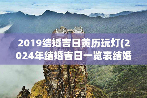 2019结婚吉日黄历玩灯(2024年结婚吉日一览表结婚黄历)