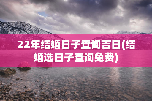 22年结婚日子查询吉日(结婚选日子查询免费)