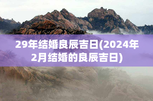 29年结婚良辰吉日(2024年2月结婚的良辰吉日)