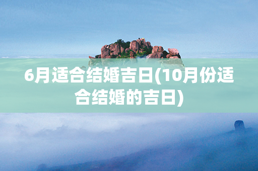 6月适合结婚吉日(10月份适合结婚的吉日)