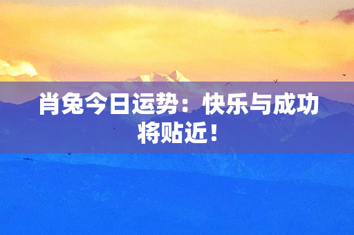 肖兔今日运势：快乐与成功将贴近！