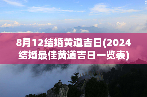 8月12结婚黄道吉日(2024结婚最佳黄道吉日一览表)