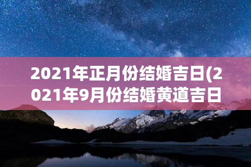 2021年正月份结婚吉日(2021年9月份结婚黄道吉日)