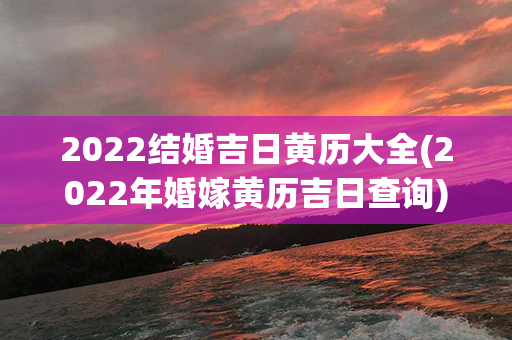 2022结婚吉日黄历大全(2022年婚嫁黄历吉日查询)