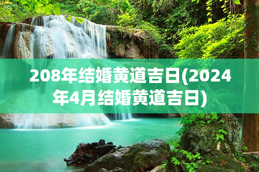 208年结婚黄道吉日(2024年4月结婚黄道吉日)