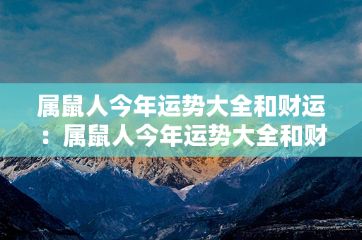 属鼠人今年运势大全和财运：属鼠人今年运势大全和财运如何 