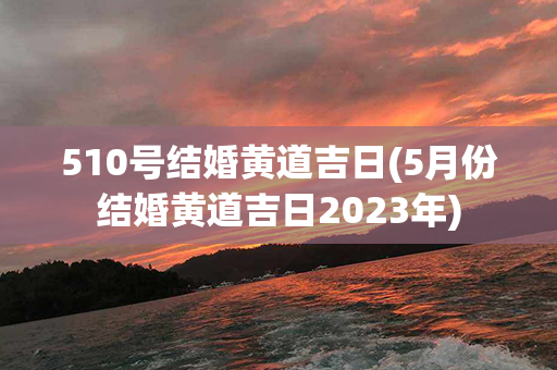 510号结婚黄道吉日(5月份结婚黄道吉日2023年)