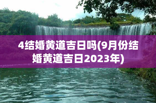 4结婚黄道吉日吗(9月份结婚黄道吉日2023年)