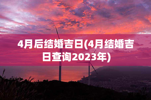 4月后结婚吉日(4月结婚吉日查询2023年)