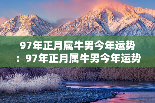 97年正月属牛男今年运势：97年正月属牛男今年运势如何 